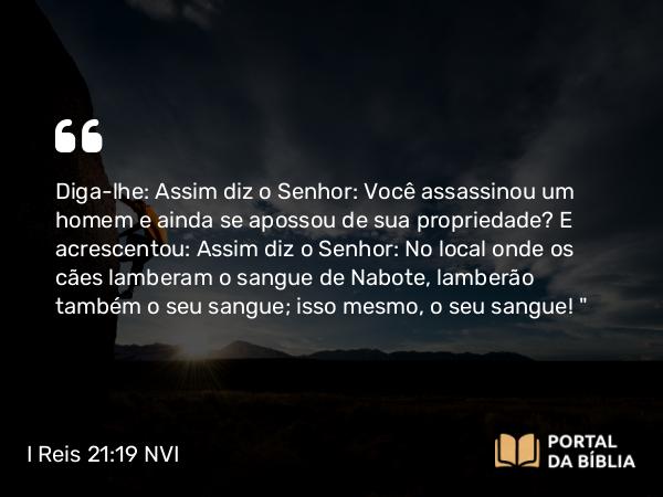 I Reis 21:19 NVI - Diga-lhe: Assim diz o Senhor: Você assassinou um homem e ainda se apossou de sua propriedade? E acrescentou: Assim diz o Senhor: No local onde os cães lamberam o sangue de Nabote, lamberão também o seu sangue; isso mesmo, o seu sangue! 