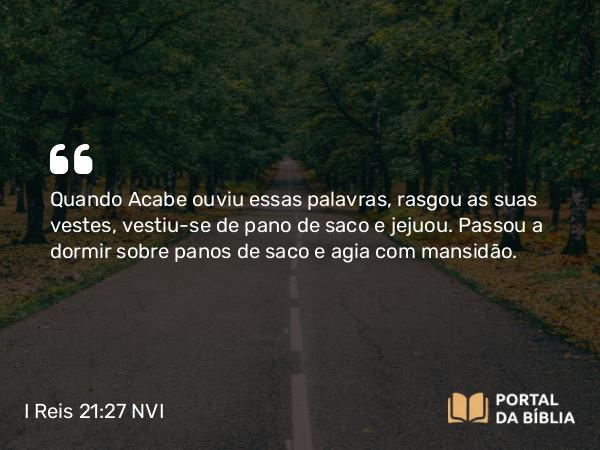 I Reis 21:27 NVI - Quando Acabe ouviu essas palavras, rasgou as suas vestes, vestiu-se de pano de saco e jejuou. Passou a dormir sobre panos de saco e agia com mansidão.