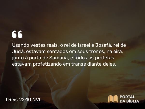 I Reis 22:10 NVI - Usando vestes reais, o rei de Israel e Josafá, rei de Judá, estavam sentados em seus tronos, na eira, junto à porta de Samaria, e todos os profetas estavam profetizando em transe diante deles.