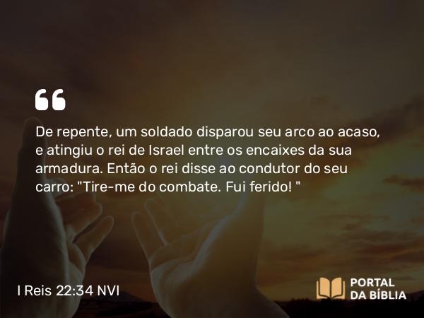 I Reis 22:34 NVI - De repente, um soldado disparou seu arco ao acaso, e atingiu o rei de Israel entre os encaixes da sua armadura. Então o rei disse ao condutor do seu carro: 