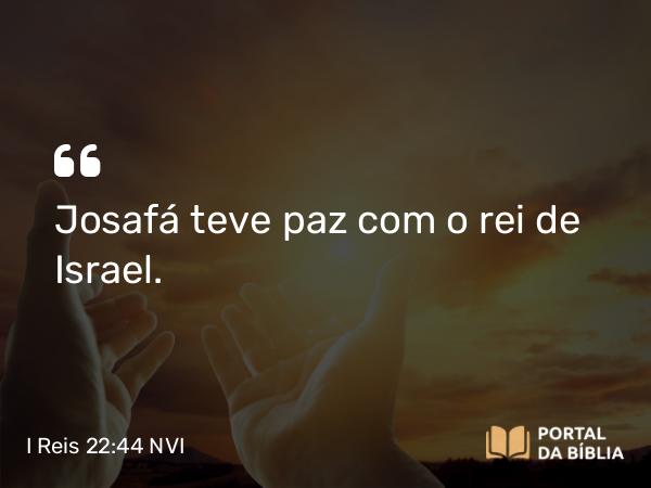 I Reis 22:44 NVI - Josafá teve paz com o rei de Israel.