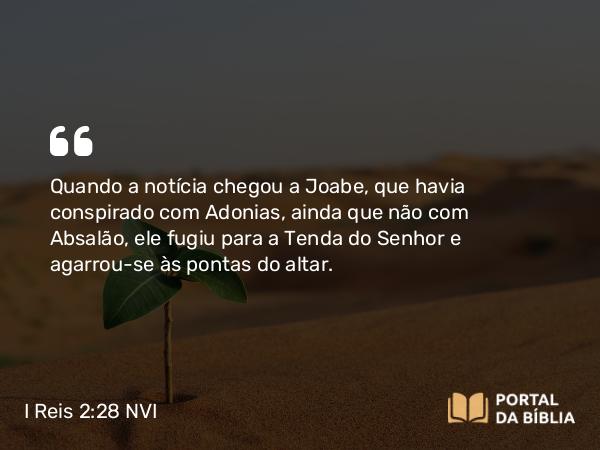 I Reis 2:28 NVI - Quando a notícia chegou a Joabe, que havia conspirado com Adonias, ainda que não com Absalão, ele fugiu para a Tenda do Senhor e agarrou-se às pontas do altar.