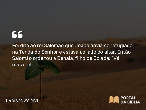 I Reis 2:29 NVI - Foi dito ao rei Salomão que Joabe havia se refugiado na Tenda do Senhor e estava ao lado do altar. Então Salomão ordenou a Benaia, filho de Joiada: 