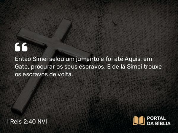 I Reis 2:40 NVI - Então Simei selou um jumento e foi até Aquis, em Gate, procurar os seus escravos. E de lá Simei trouxe os escravos de volta.