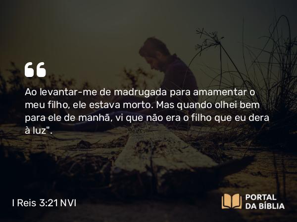 I Reis 3:21 NVI - Ao levantar-me de madrugada para amamentar o meu filho, ele estava morto. Mas quando olhei bem para ele de manhã, vi que não era o filho que eu dera à luz