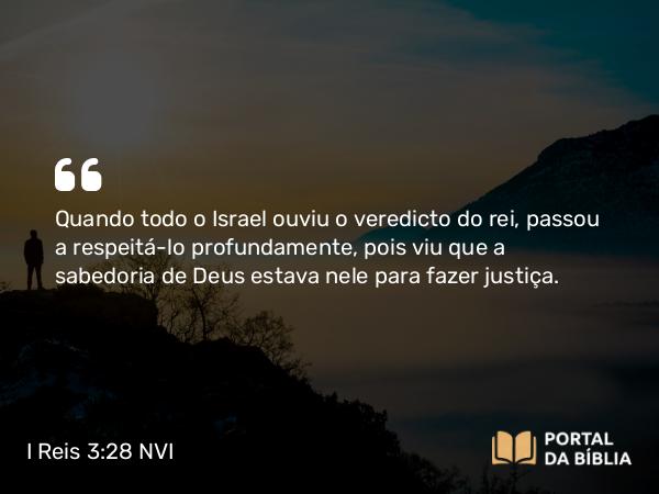 I Reis 3:28 NVI - Quando todo o Israel ouviu o veredicto do rei, passou a respeitá-lo profundamente, pois viu que a sabedoria de Deus estava nele para fazer justiça.