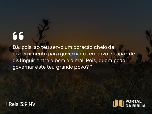 I Reis 3:9 NVI - Dá, pois, ao teu servo um coração cheio de discernimento para governar o teu povo e capaz de distinguir entre o bem e o mal. Pois, quem pode governar este teu grande povo?