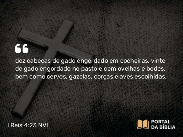 I Reis 4:23 NVI - dez cabeças de gado engordado em cocheiras, vinte de gado engordado no pasto e cem ovelhas e bodes, bem como cervos, gazelas, corças e aves escolhidas.