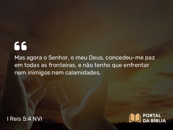 I Reis 5:4 NVI - Mas agora o Senhor, o meu Deus, concedeu-me paz em todas as fronteiras, e não tenho que enfrentar nem inimigos nem calamidades.