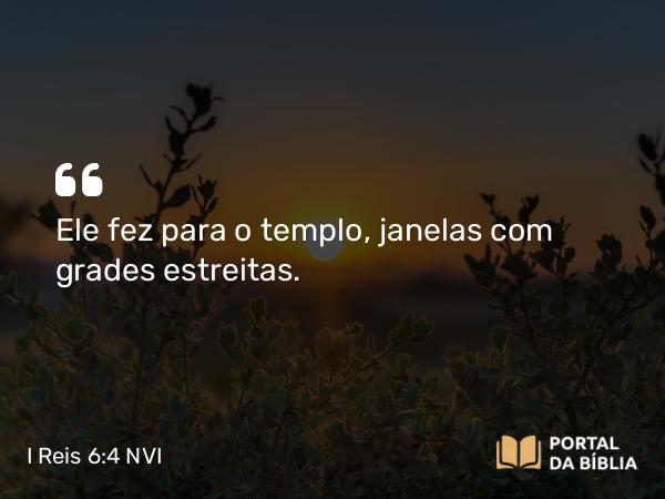 I Reis 6:4 NVI - Ele fez para o templo, janelas com grades estreitas.