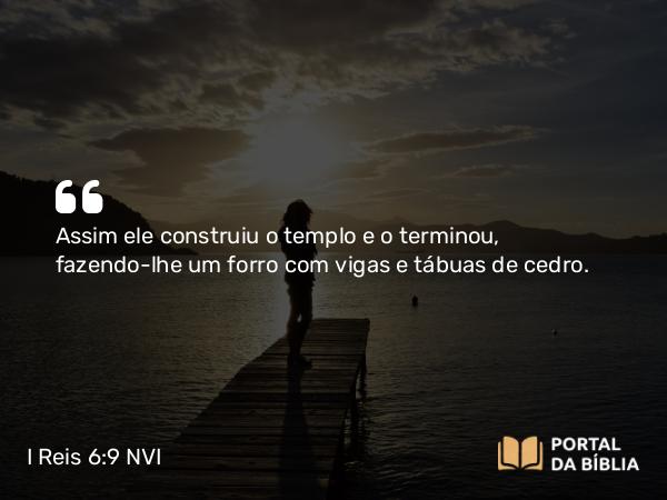 I Reis 6:9 NVI - Assim ele construiu o templo e o terminou, fazendo-lhe um forro com vigas e tábuas de cedro.