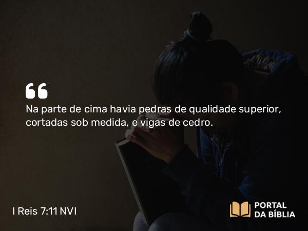I Reis 7:11 NVI - Na parte de cima havia pedras de qualidade superior, cortadas sob medida, e vigas de cedro.