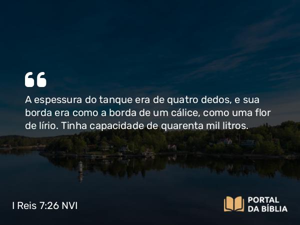 I Reis 7:26 NVI - A espessura do tanque era de quatro dedos, e sua borda era como a borda de um cálice, como uma flor de lírio. Tinha capacidade de quarenta mil litros.