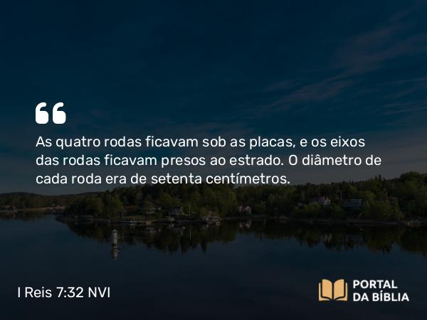 I Reis 7:32 NVI - As quatro rodas ficavam sob as placas, e os eixos das rodas ficavam presos ao estrado. O diâmetro de cada roda era de setenta centímetros.