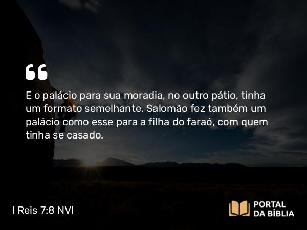 I Reis 7:8 NVI - E o palácio para sua moradia, no outro pátio, tinha um formato semelhante. Salomão fez também um palácio como esse para a filha do faraó, com quem tinha se casado.