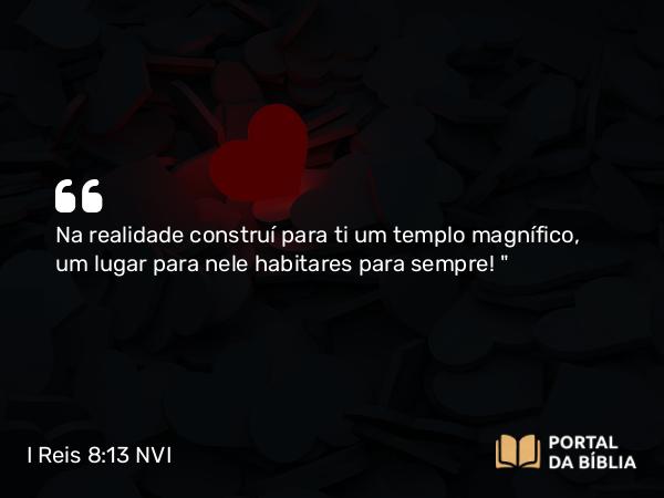 I Reis 8:13 NVI - Na realidade construí para ti um templo magnífico, um lugar para nele habitares para sempre! 