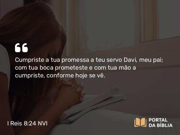 I Reis 8:24 NVI - Cumpriste a tua promessa a teu servo Davi, meu pai; com tua boca prometeste e com tua mão a cumpriste, conforme hoje se vê.