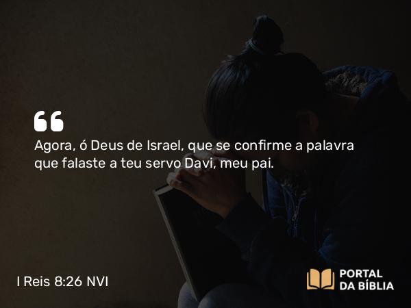 I Reis 8:26 NVI - Agora, ó Deus de Israel, que se confirme a palavra que falaste a teu servo Davi, meu pai.