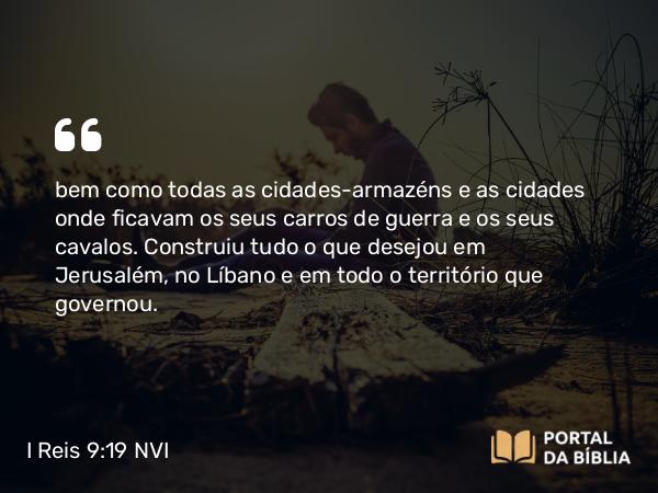 I Reis 9:19 NVI - bem como todas as cidades-armazéns e as cidades onde ficavam os seus carros de guerra e os seus cavalos. Construiu tudo o que desejou em Jerusalém, no Líbano e em todo o território que governou.