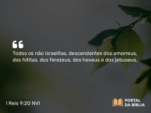 I Reis 9:20 NVI - Todos os não israelitas, descendentes dos amorreus, dos hititas, dos ferezeus, dos heveus e dos jebuseus,