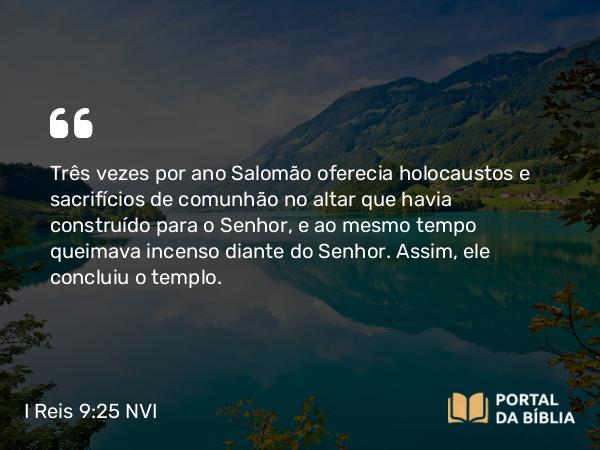 I Reis 9:25 NVI - Três vezes por ano Salomão oferecia holocaustos e sacrifícios de comunhão no altar que havia construído para o Senhor, e ao mesmo tempo queimava incenso diante do Senhor. Assim, ele concluiu o templo.