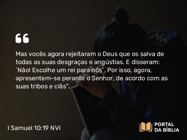 I Samuel 10:19 NVI - Mas vocês agora rejeitaram o Deus que os salva de todas as suas desgraças e angústias. E disseram: ´Não! Escolhe um rei para nós`. Por isso, agora, apresentem-se perante o Senhor, de acordo com as suas tribos e clãs