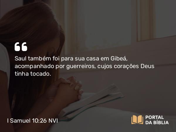 I Samuel 10:26 NVI - Saul também foi para sua casa em Gibeá, acompanhado por guerreiros, cujos corações Deus tinha tocado.