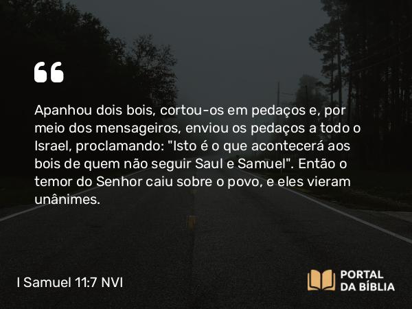 I Samuel 11:7 NVI - Apanhou dois bois, cortou-os em pedaços e, por meio dos mensageiros, enviou os pedaços a todo o Israel, proclamando: 