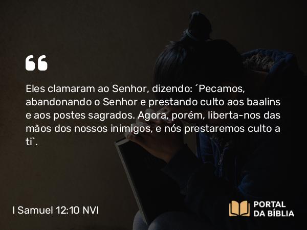 I Samuel 12:10 NVI - Eles clamaram ao Senhor, dizendo: ´Pecamos, abandonando o Senhor e prestando culto aos baalins e aos postes sagrados. Agora, porém, liberta-nos das mãos dos nossos inimigos, e nós prestaremos culto a ti`.