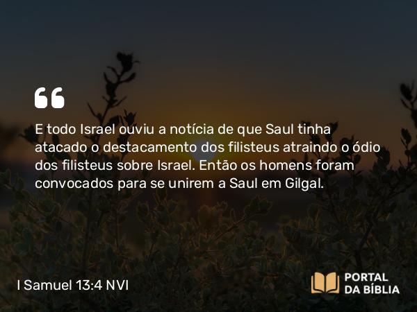 I Samuel 13:4 NVI - E todo Israel ouviu a notícia de que Saul tinha atacado o destacamento dos filisteus atraindo o ódio dos filisteus sobre Israel. Então os homens foram convocados para se unirem a Saul em Gilgal.