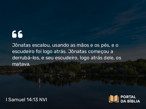 I Samuel 14:13 NVI - Jônatas escalou, usando as mãos e os pés, e o escudeiro foi logo atrás. Jônatas começou a derrubá-los, e seu escudeiro, logo atrás dele, os matava.