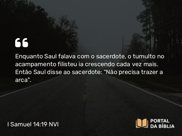 I Samuel 14:19 NVI - Enquanto Saul falava com o sacerdote, o tumulto no acampamento filisteu ia crescendo cada vez mais. Então Saul disse ao sacerdote: 