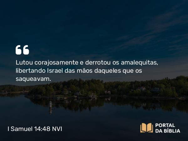 I Samuel 14:48 NVI - Lutou corajosamente e derrotou os amalequitas, libertando Israel das mãos daqueles que os saqueavam.