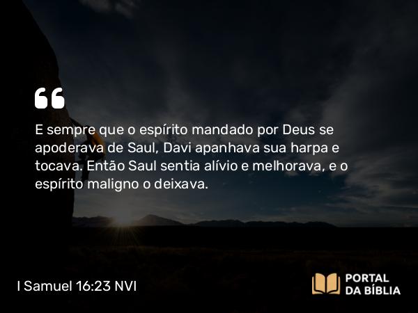 I Samuel 16:23 NVI - E sempre que o espírito mandado por Deus se apoderava de Saul, Davi apanhava sua harpa e tocava. Então Saul sentia alívio e melhorava, e o espírito maligno o deixava.