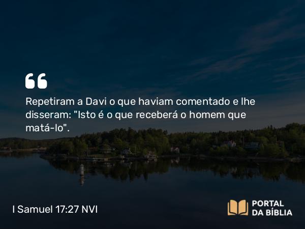 I Samuel 17:27 NVI - Repetiram a Davi o que haviam comentado e lhe disseram: 