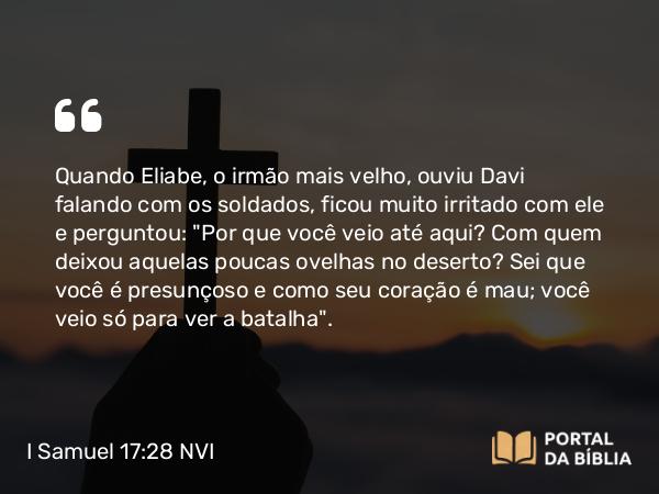 I Samuel 17:28 NVI - Quando Eliabe, o irmão mais velho, ouviu Davi falando com os soldados, ficou muito irritado com ele e perguntou: 