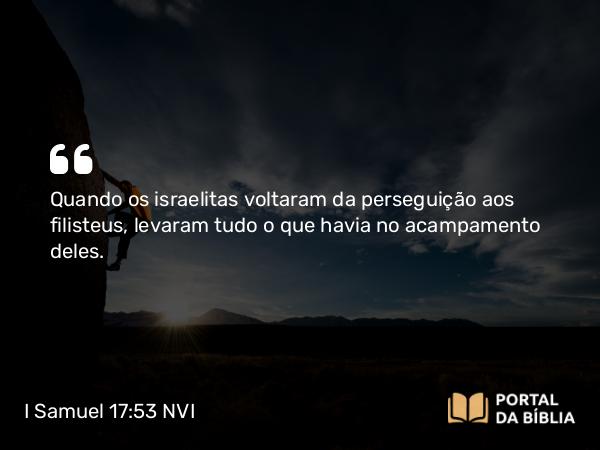 I Samuel 17:53 NVI - Quando os israelitas voltaram da perseguição aos filisteus, levaram tudo o que havia no acampamento deles.