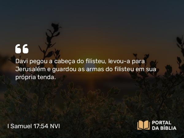 I Samuel 17:54 NVI - Davi pegou a cabeça do filisteu, levou-a para Jerusalém e guardou as armas do filisteu em sua própria tenda.