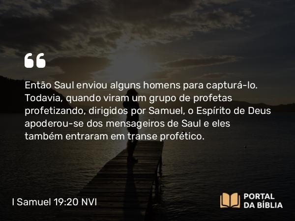 I Samuel 19:20-21 NVI - Então Saul enviou alguns homens para capturá-lo. Todavia, quando viram um grupo de profetas profetizando, dirigidos por Samuel, o Espírito de Deus apoderou-se dos mensageiros de Saul e eles também entraram em transe profético.