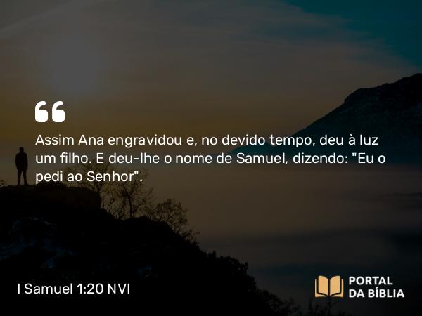 I Samuel 1:20 NVI - Assim Ana engravidou e, no devido tempo, deu à luz um filho. E deu-lhe o nome de Samuel, dizendo: 