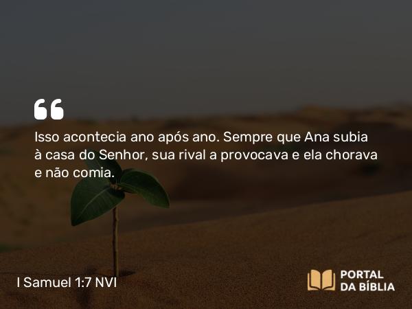 I Samuel 1:7 NVI - Isso acontecia ano após ano. Sempre que Ana subia à casa do Senhor, sua rival a provocava e ela chorava e não comia.