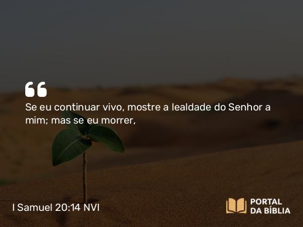 I Samuel 20:14 NVI - Se eu continuar vivo, mostre a lealdade do Senhor a mim; mas se eu morrer,