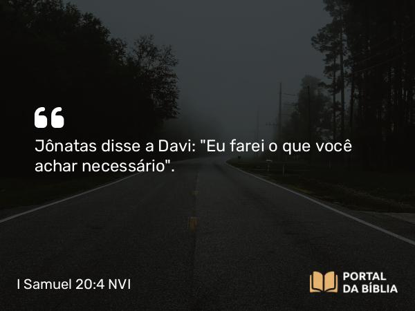 I Samuel 20:4 NVI - Jônatas disse a Davi: 