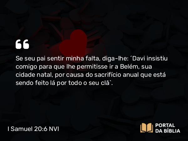 I Samuel 20:6 NVI - Se seu pai sentir minha falta, diga-lhe: ´Davi insistiu comigo para que lhe permitisse ir a Belém, sua cidade natal, por causa do sacrifício anual que está sendo feito lá por todo o seu clã`.