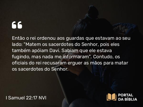 I Samuel 22:17 NVI - Então o rei ordenou aos guardas que estavam ao seu lado: 