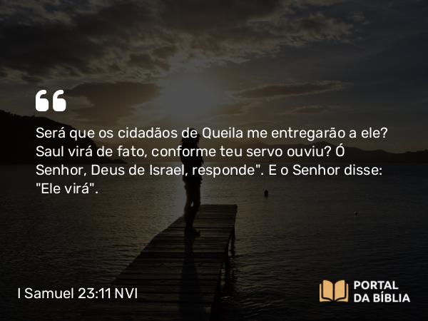 I Samuel 23:11 NVI - Será que os cidadãos de Queila me entregarão a ele? Saul virá de fato, conforme teu servo ouviu? Ó Senhor, Deus de Israel, responde