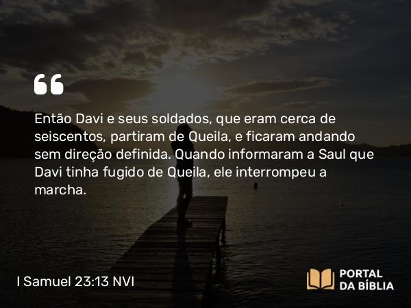 I Samuel 23:13-14 NVI - Então Davi e seus soldados, que eram cerca de seiscentos, partiram de Queila, e ficaram andando sem direção definida. Quando informaram a Saul que Davi tinha fugido de Queila, ele interrompeu a marcha.