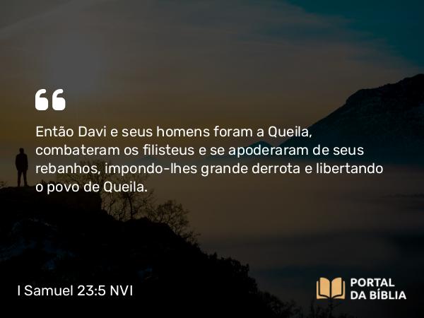 I Samuel 23:5 NVI - Então Davi e seus homens foram a Queila, combateram os filisteus e se apoderaram de seus rebanhos, impondo-lhes grande derrota e libertando o povo de Queila.