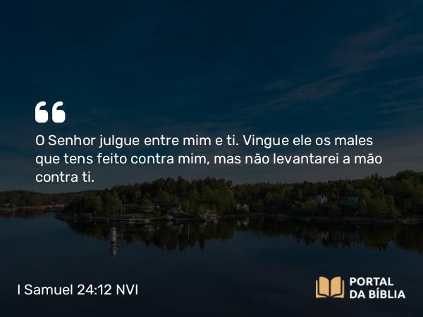 I Samuel 24:12 NVI - O Senhor julgue entre mim e ti. Vingue ele os males que tens feito contra mim, mas não levantarei a mão contra ti.