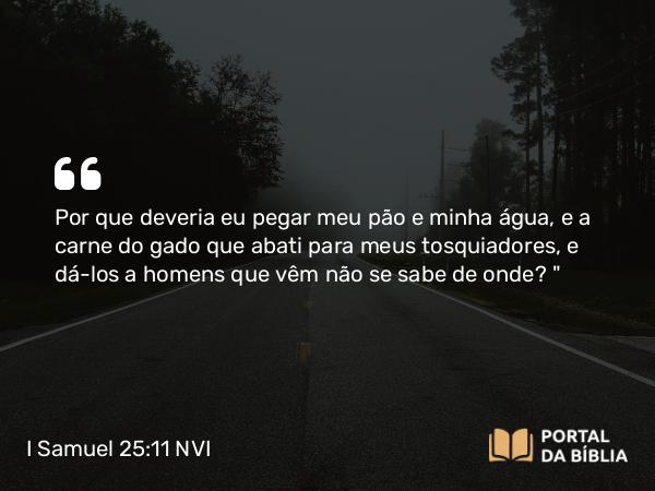 I Samuel 25:11 NVI - Por que deveria eu pegar meu pão e minha água, e a carne do gado que abati para meus tosquiadores, e dá-los a homens que vêm não se sabe de onde?